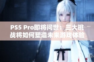 PS5 Pro即将问世：三大挑战将如何塑造未来游戏体验