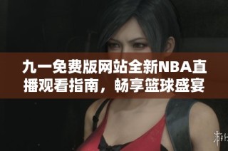 九一免费版网站全新NBA直播观看指南，畅享篮球盛宴