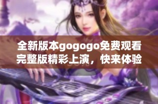 全新版本gogogo免费观看完整版精彩上演，快来体验吧！