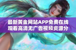 最新黄金网站APP免费在线观看高清无广告视频资源分享