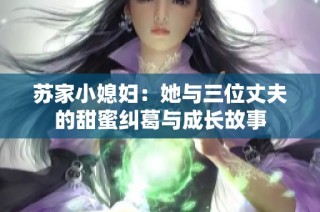 苏家小媳妇：她与三位丈夫的甜蜜纠葛与成长故事