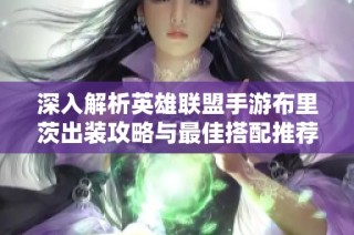 深入解析英雄联盟手游布里茨出装攻略与最佳搭配推荐