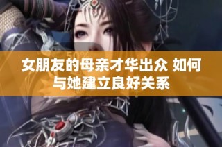 女朋友的母亲才华出众 如何与她建立良好关系