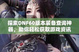 探索DNF60版本装备查询神器，助你轻松获取游戏资讯与攻略