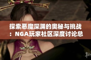 探索恶魔深渊的奥秘与挑战：NGA玩家社区深度讨论总结