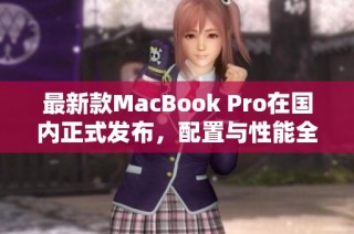 最新款MacBook Pro在国内正式发布，配置与性能全面升级