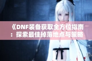 《DNF装备获取全方位指南：探索最佳掉落地点与策略》