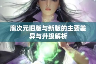 腐次元旧版与新版的主要差异与升级解析