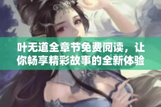叶无道全章节免费阅读，让你畅享精彩故事的全新体验