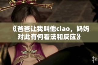 《爸爸让我叫他ciao，妈妈对此有何看法和反应》