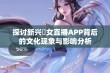 探讨新兴祼女直播APP背后的文化现象与影响分析