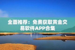 全面推荐：免费获取黄金交易软件APP合集