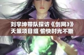 刘宇坤带队探访《剑网3》天策项目组 愉快时光不断延续