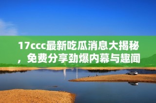 17ccc最新吃瓜消息大揭秘，免费分享劲爆内幕与趣闻！