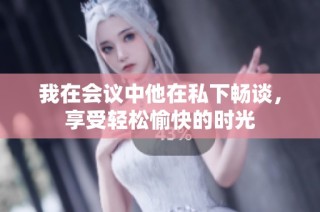 我在会议中他在私下畅谈，享受轻松愉快的时光