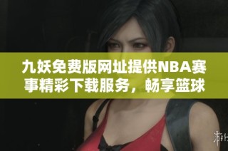 九妖免费版网址提供NBA赛事精彩下载服务，畅享篮球盛宴