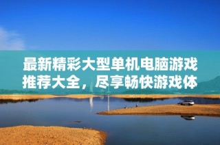 最新精彩大型单机电脑游戏推荐大全，尽享畅快游戏体验