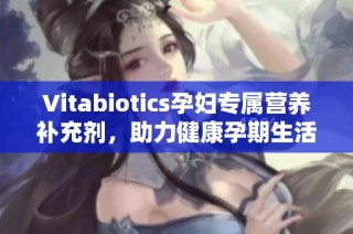 Vitabiotics孕妇专属营养补充剂，助力健康孕期生活