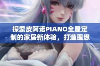 探索皮阿诺PIANO全屋定制的家居新体验，打造理想居所