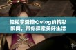 轻松享受糖心vlog的精彩瞬间，带你探索美好生活