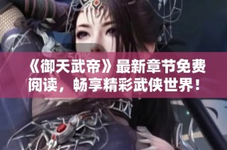 《御天武帝》最新章节免费阅读，畅享精彩武侠世界！