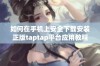 如何在手机上安全下载安装正版taptap平台应用教程