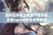 如何在手机上安全下载安装正版taptap平台应用教程