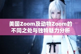 美国Zoom及动物Zoom的不同之处与独特魅力分析