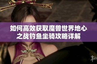 如何高效获取魔兽世界地心之战钓鱼坐骑攻略详解