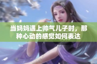 当妈妈遇上帅气儿子时，那种心动的感觉如何表达