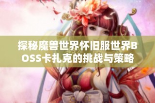 探秘魔兽世界怀旧服世界BOSS卡扎克的挑战与策略