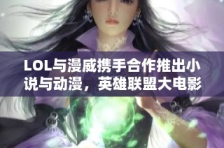LOL与漫威携手合作推出小说与动漫，英雄联盟大电影即将上映
