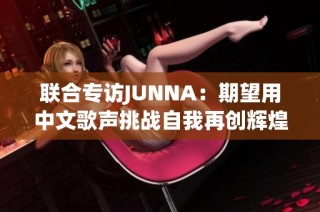 联合专访JUNNA：期望用中文歌声挑战自我再创辉煌