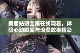 美丽姑娘全集在线观看，体验心动瞬间与浪漫故事精彩洗礼