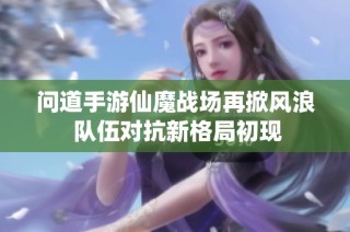 问道手游仙魔战场再掀风浪 队伍对抗新格局初现