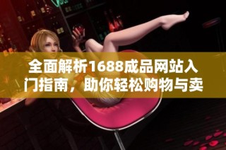 全面解析1688成品网站入门指南，助你轻松购物与卖货