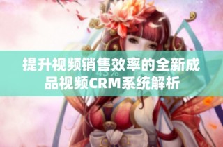 提升视频销售效率的全新成品视频CRM系统解析