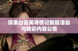 探索白富美寻情记新服活动与精彩内容公告