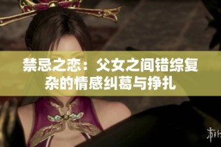 禁忌之恋：父女之间错综复杂的情感纠葛与挣扎