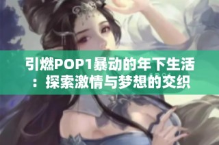 引燃POP1暴动的年下生活：探索激情与梦想的交织