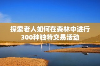 探索老人如何在森林中进行300种独特交易活动