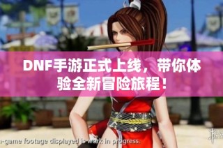 DNF手游正式上线，带你体验全新冒险旅程！