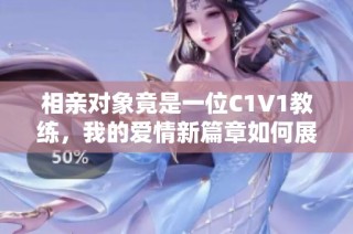 相亲对象竟是一位C1V1教练，我的爱情新篇章如何展开