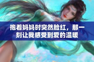 抱着妈妈时突然脸红，那一刻让我感受到爱的温暖