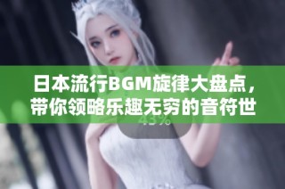 日本流行BGM旋律大盘点，带你领略乐趣无穷的音符世界