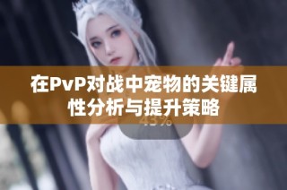 在PvP对战中宠物的关键属性分析与提升策略