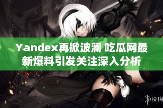 Yandex再掀波澜 吃瓜网最新爆料引发关注深入分析