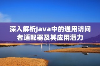 深入解析Java中的通用访问者适配器及其应用潜力