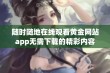 随时随地在线观看黄金网站app无需下载的精彩内容