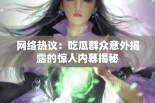 网络热议：吃瓜群众意外揭露的惊人内幕揭秘